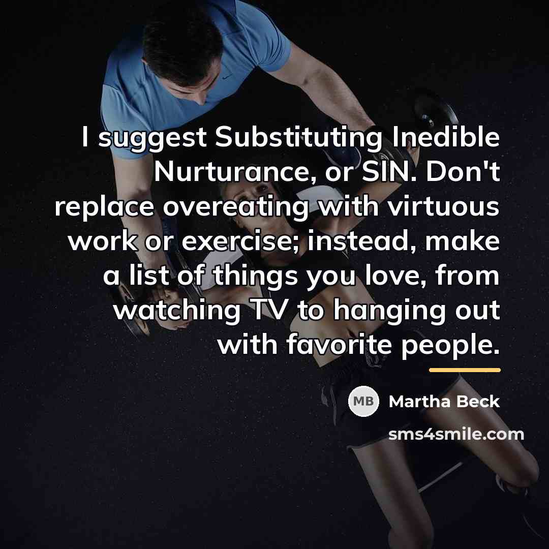 “I suggest Substituting Inedible Nurturance, or SIN. Don't replace overeating…” quote by Martha Beck