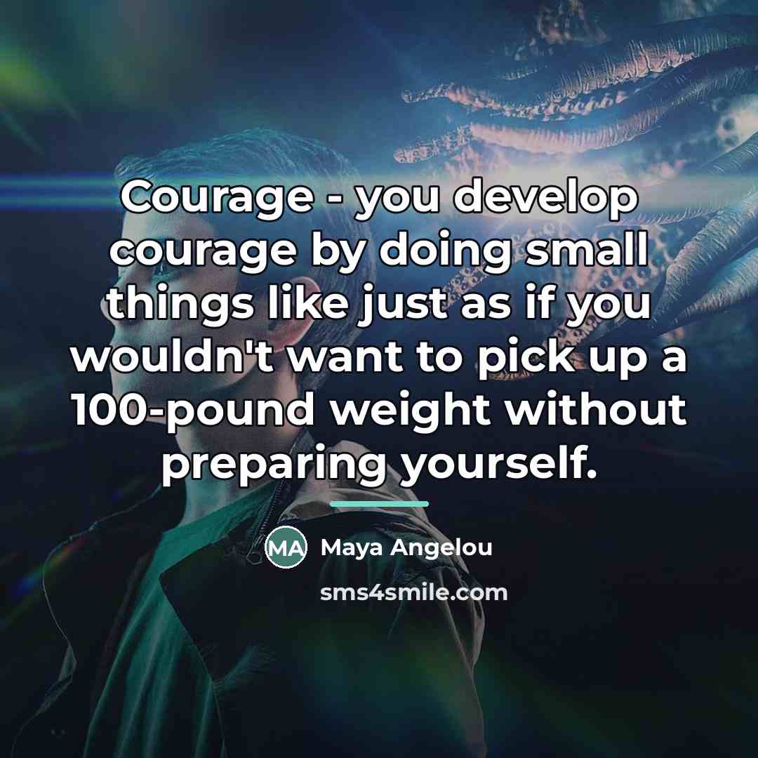 “Courage - you develop courage by doing small things like…” quote by Maya Angelou