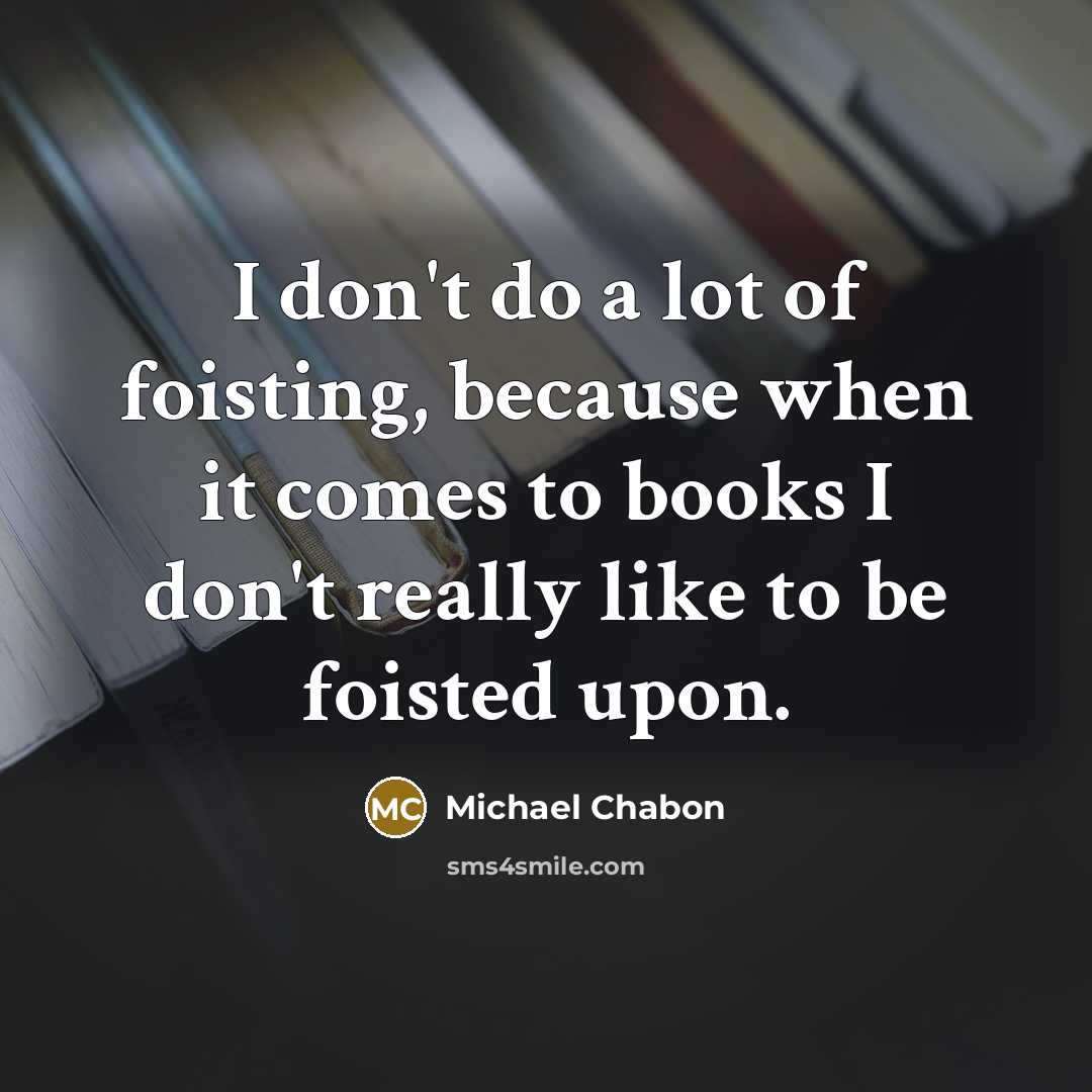 “I don't do a lot of foisting, because when it…” quote by Michael Chabon