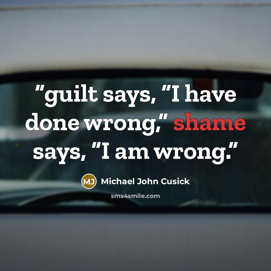 “guilt says, “I have done wrong,” shame says, “I am wrong.” quote by Michael John Cusick