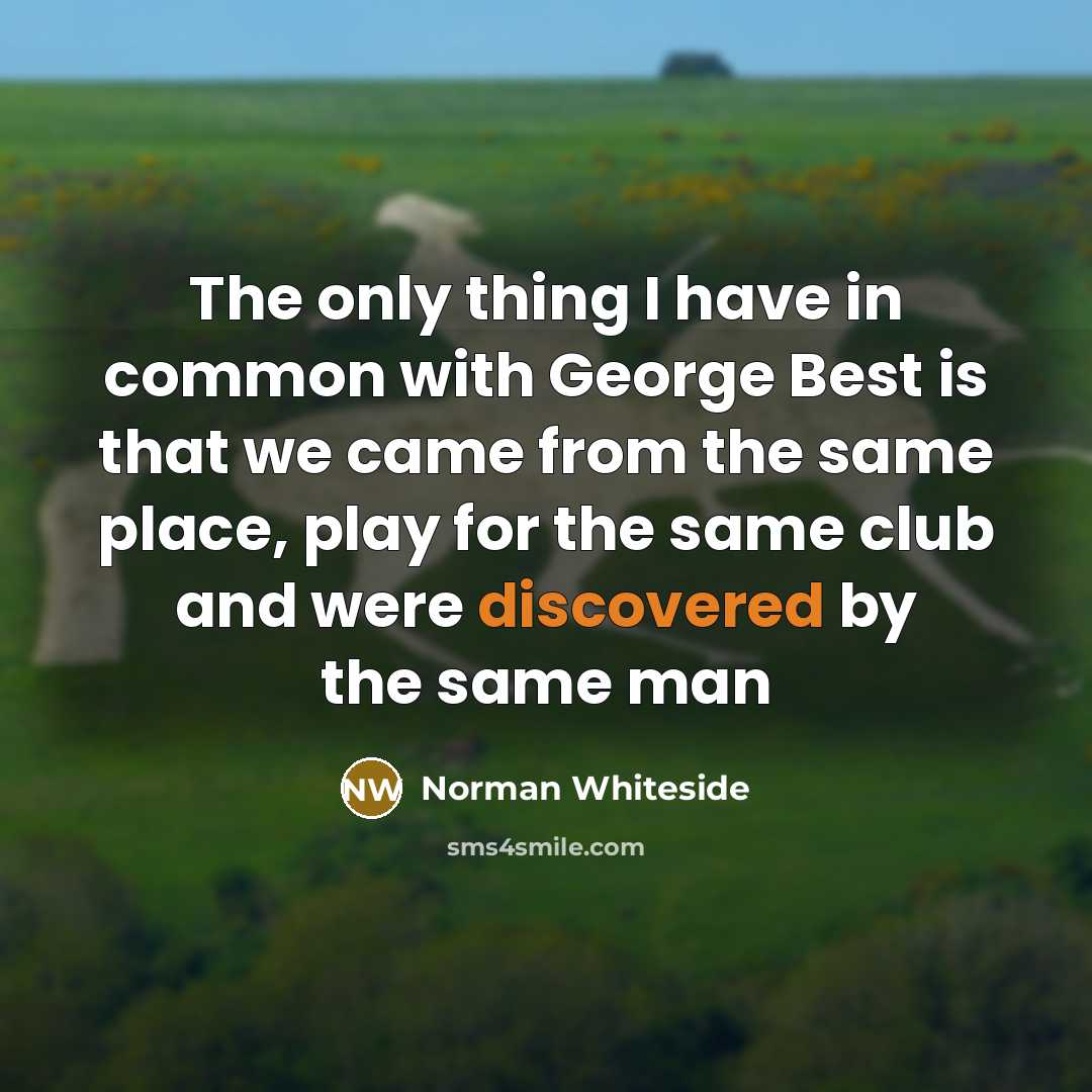 “The only thing I have in common with George Best is that we came from the same place, play for the same club and were discovered by the same man” quote by Norman Whiteside