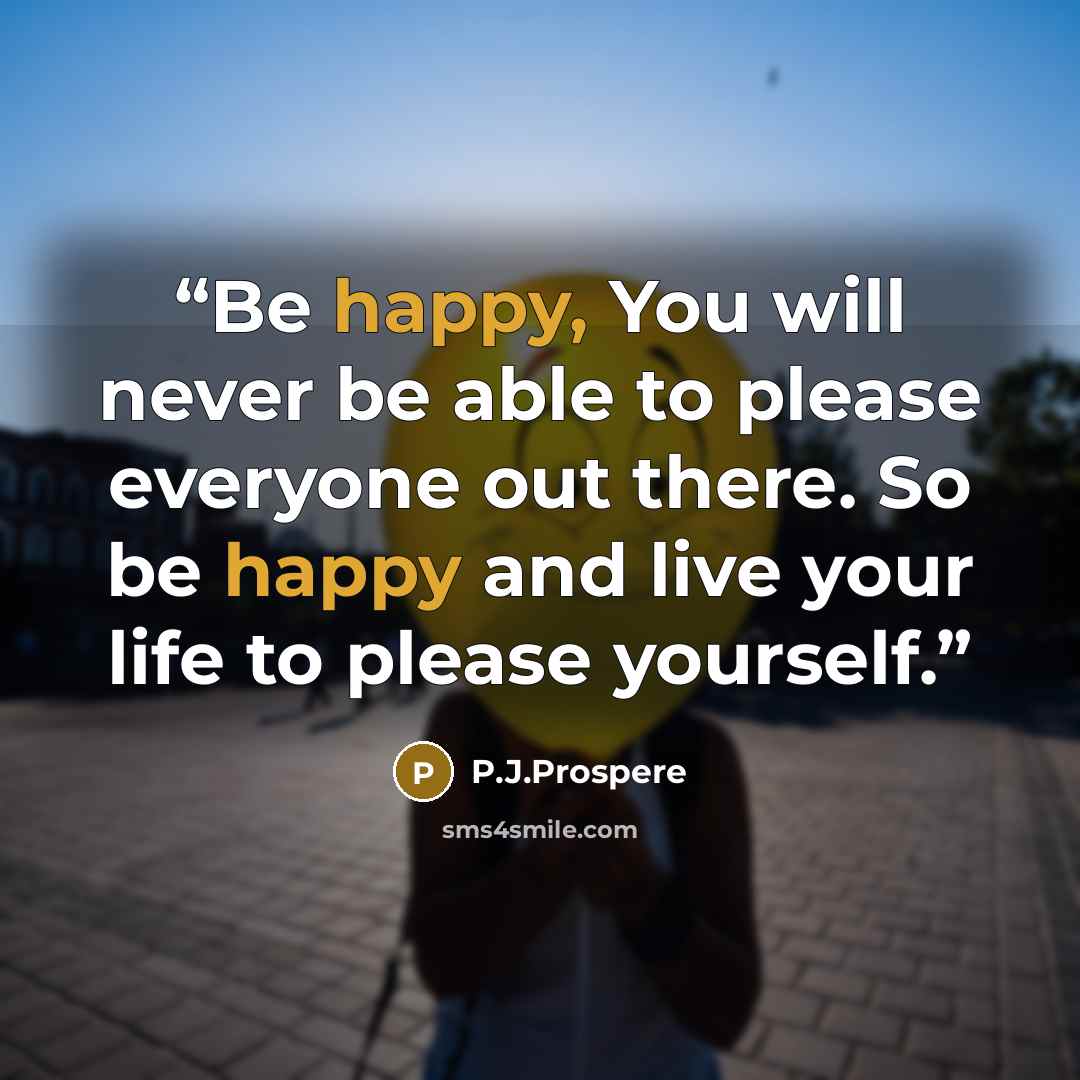 “Be happy, You will never be able to please everyone out there. So be happy and live your life to please yourself.” quote by P.J.Prospere