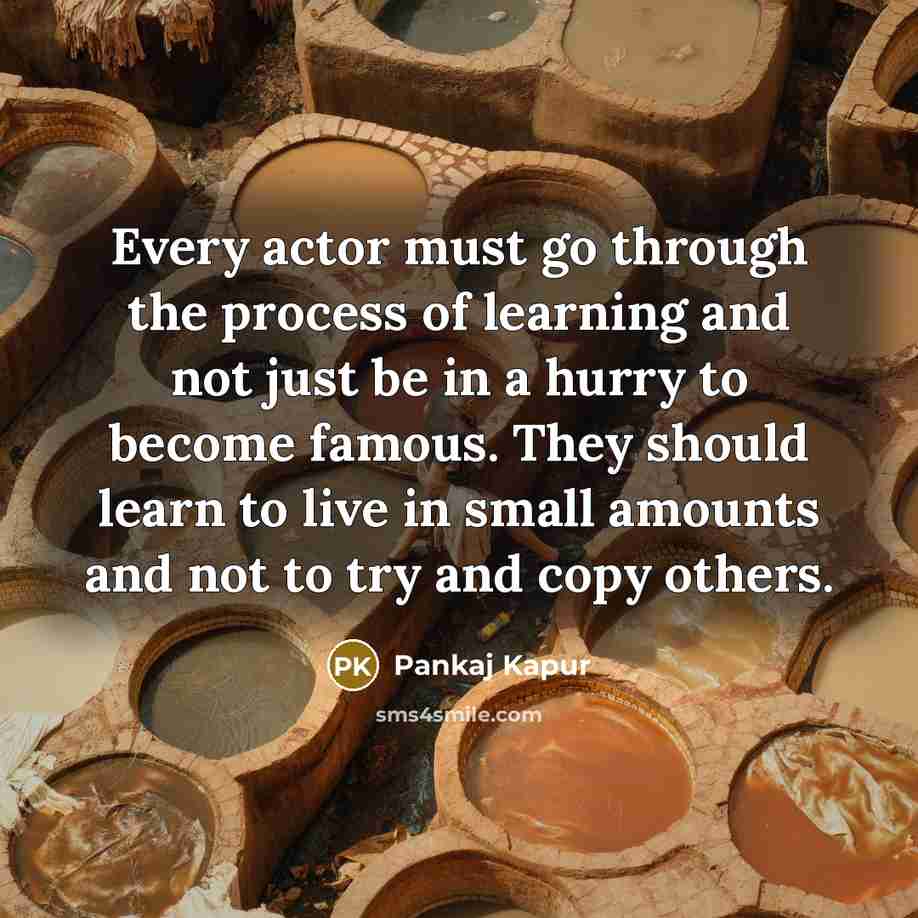 “Every actor must go through the process of learning and not just be in a hurry to become famous. They should learn to live in small amounts and not to try and copy others.” quote by Pankaj Kapur