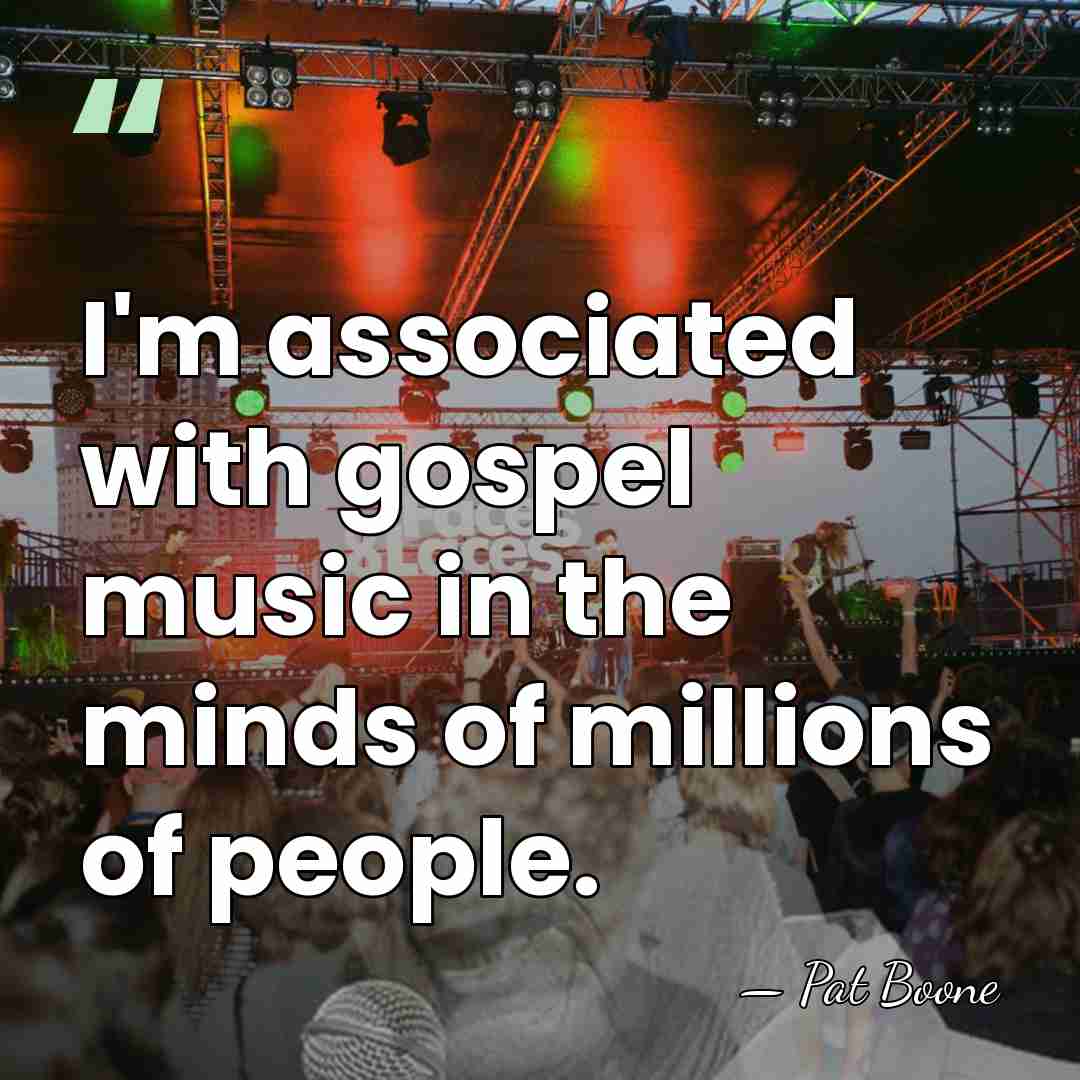 I'm associated with gospel music in the minds of millions of people. - Pat Boone