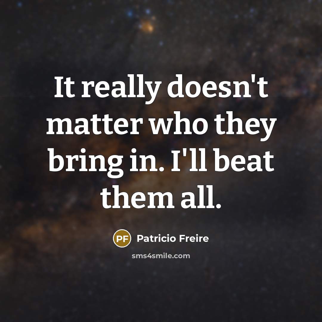 “It really doesn't matter who they bring in. I'll beat…” quote by Patricio Freire