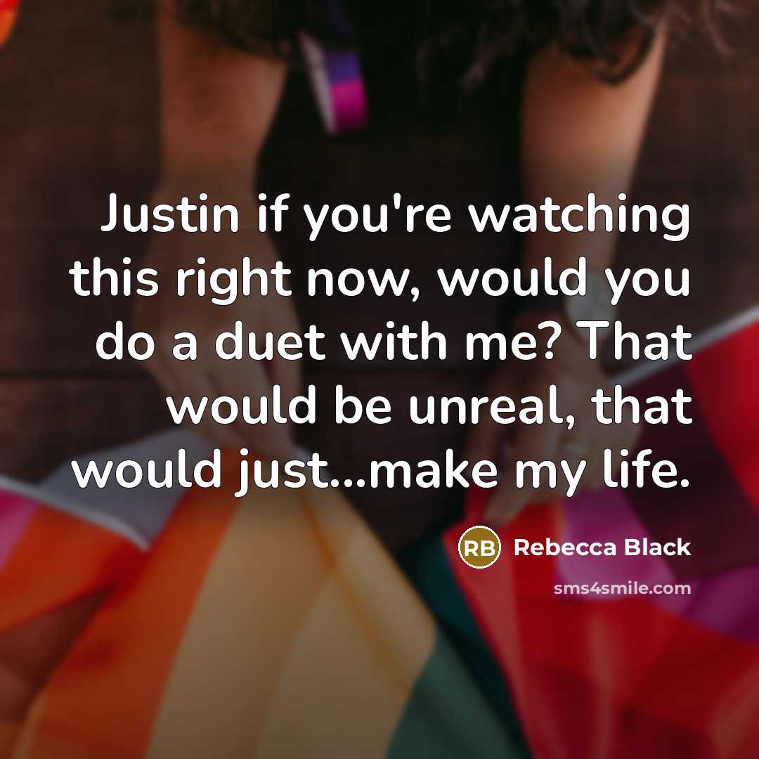 “Justin if you're watching this right now, would you do a duet with me? That would be unreal, that would just...make my life.” quote by Rebecca Black