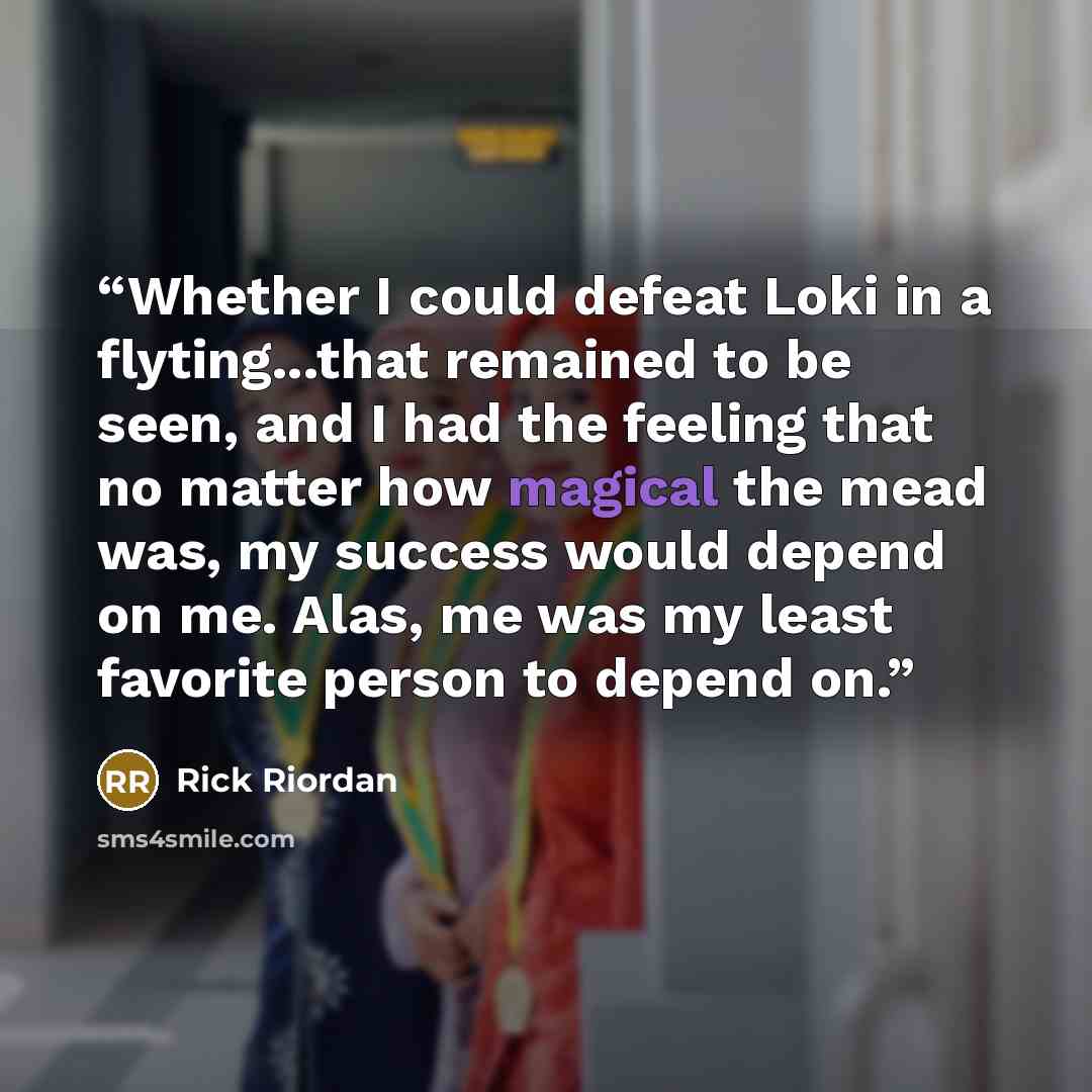 “Whether I could defeat Loki in a flyting...that remained to be seen, and I had the feeling that no matter how magical the mead was, my success would depend on me. Alas, me was my least favorite person to depend on.” quote by Rick Riordan