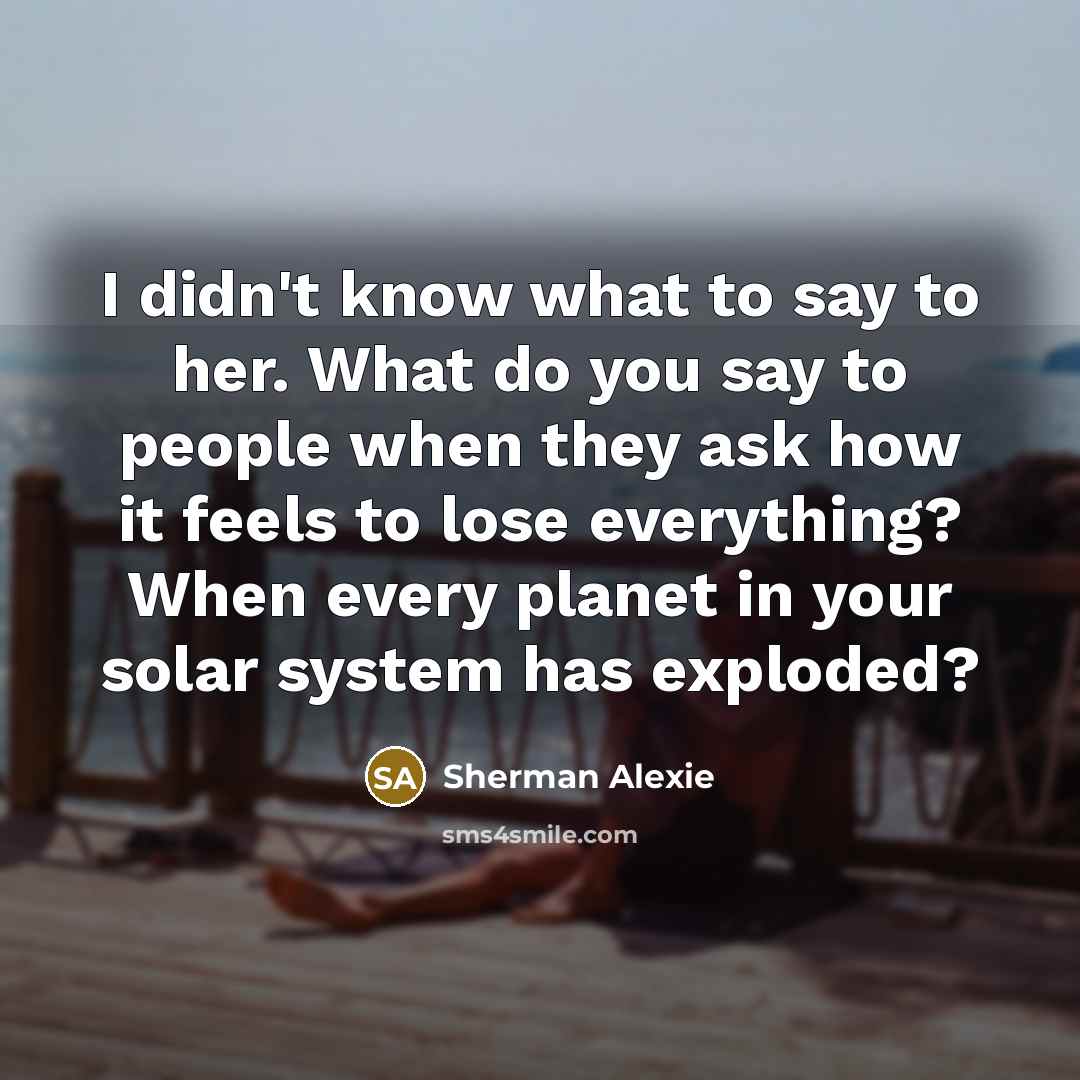 “I didn't know what to say to her. What do…” quote by Sherman Alexie
