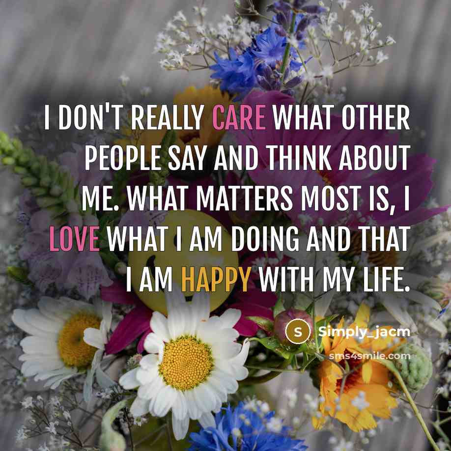“I don't really care what other people say and think about me. What matters most is, I love what I am doing and that I am happy with my life.” quote by Simply_jacm