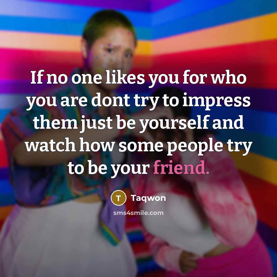 “If no one likes you for who you are dont try to impress them just be yourself and watch how some people try to be your friend.” quote by Taqwon