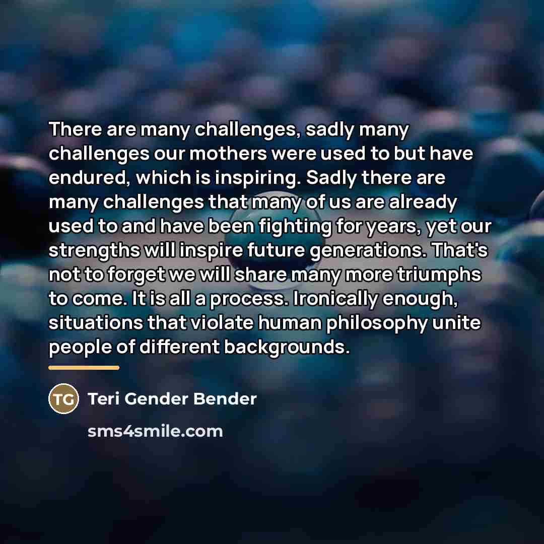 “There are many challenges, sadly many challenges our mothers were…” quote by Teri Gender Bender