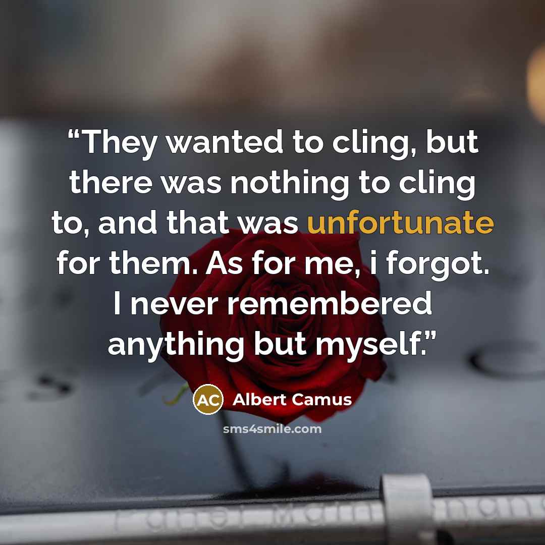 “They wanted to cling, but there was nothing to cling to, and that was unfortunate for them. As for me, i forgot. I never remembered anything but myself.” quote by Albert Camus
