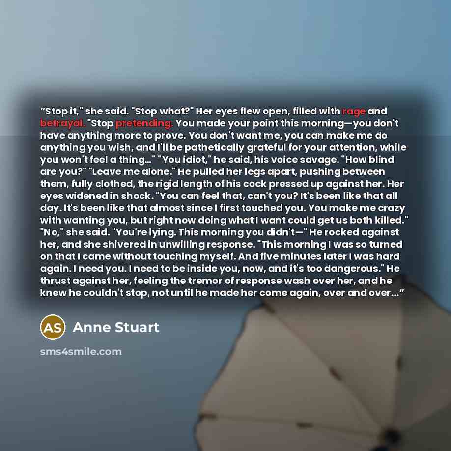 “Stop it," she said. "Stop what?" Her eyes flew open, filled with rage and betrayal. "Stop pretending. You made your point this morning—you don't have anything more to prove. You don't want me, you can make me do anything you wish, and I'll be pathetically grateful for your attention, while you…” quote by Anne Stuart
