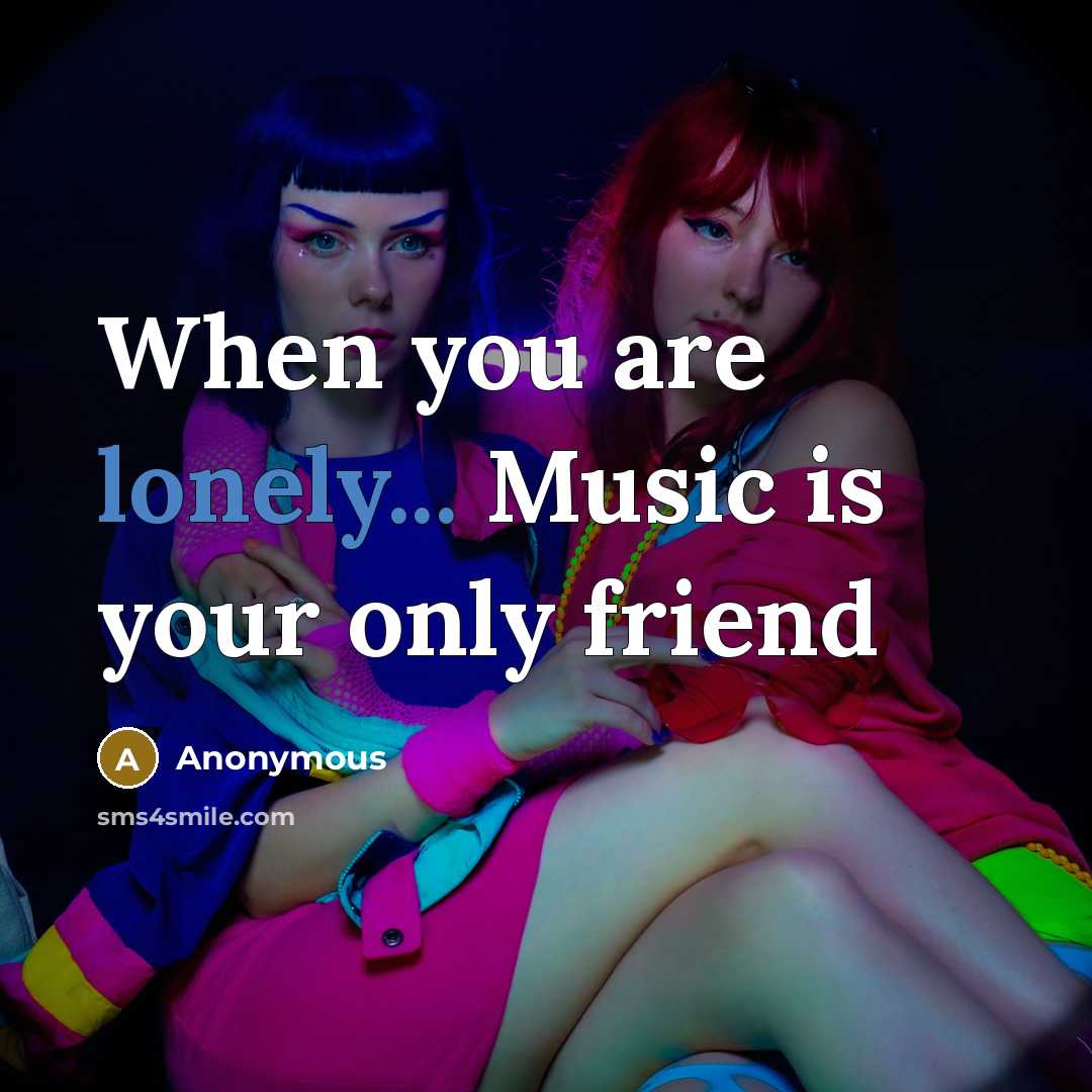 “When you are lonely... Music is your only friend…” quote by Anonymous