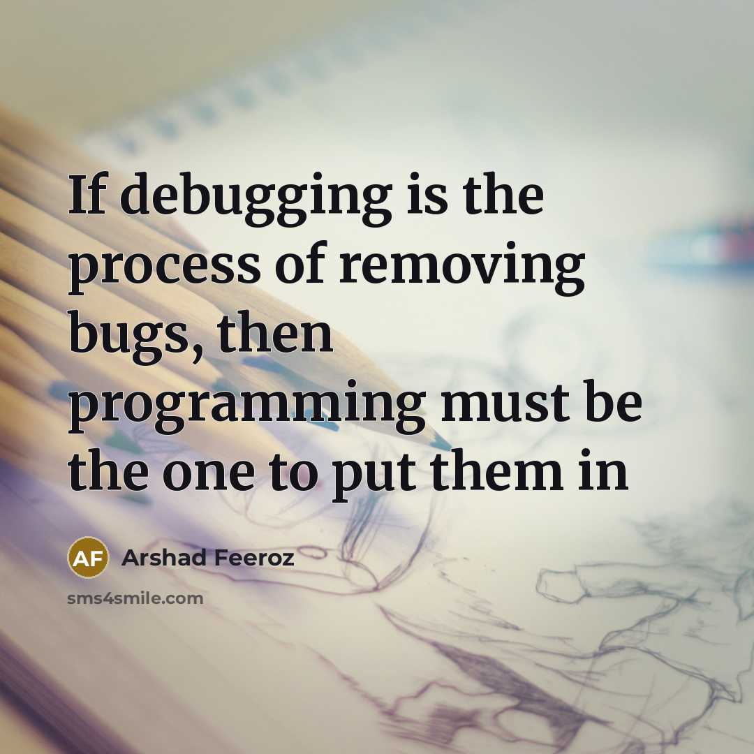 “If debugging is the process of removing bugs, then programming must be the one to put them in” quote by Arshad Feeroz