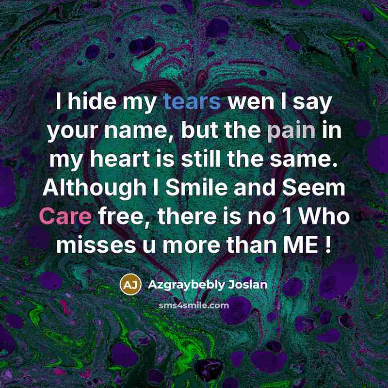 “I hide my tears wen I say your name, but the pain in my heart is still the same. Although I Smile and Seem Care free, there is no 1 Who misses u more than ME !” quote by Azgraybebly Joslan