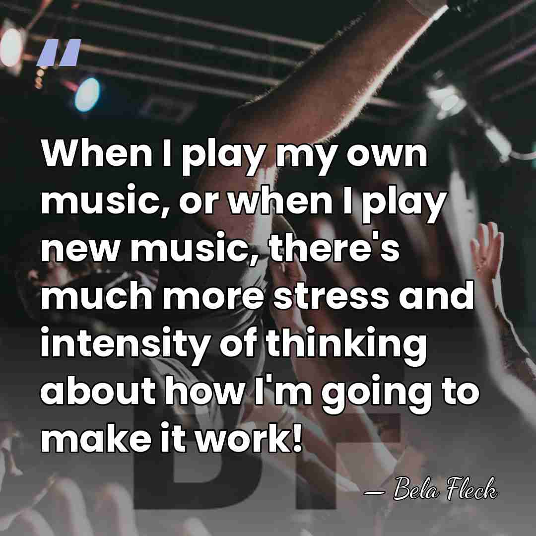When I play my own music, or when I play new music,&hellip; - Bela Fleck