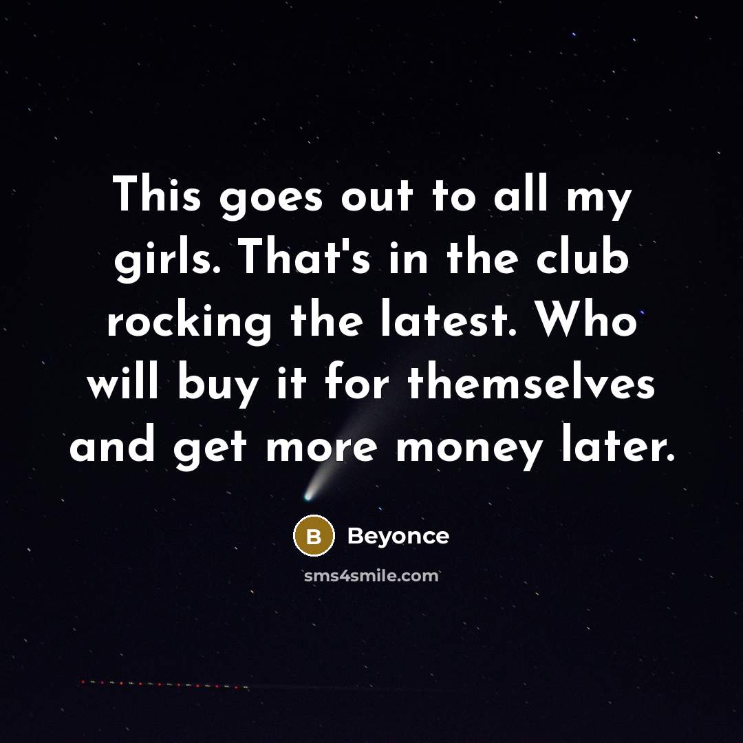“This goes out to all my girls. That's in the club rocking the latest. Who will buy it for themselves and get more money later.” quote by Beyonce