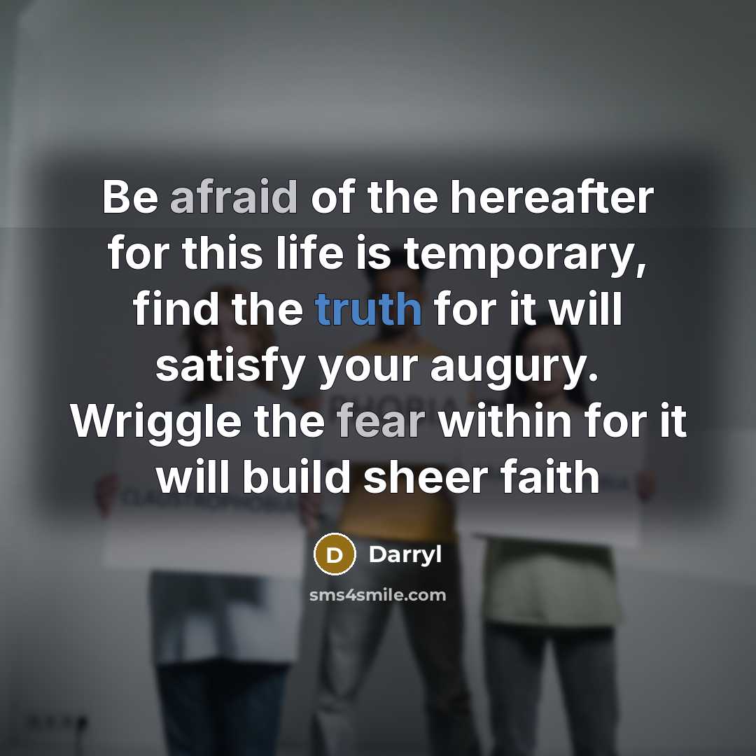 “Be afraid of the hereafter for this life is temporary, find the truth for it will satisfy your augury. Wriggle the fear within for it will build sheer faith” quote by Darryl