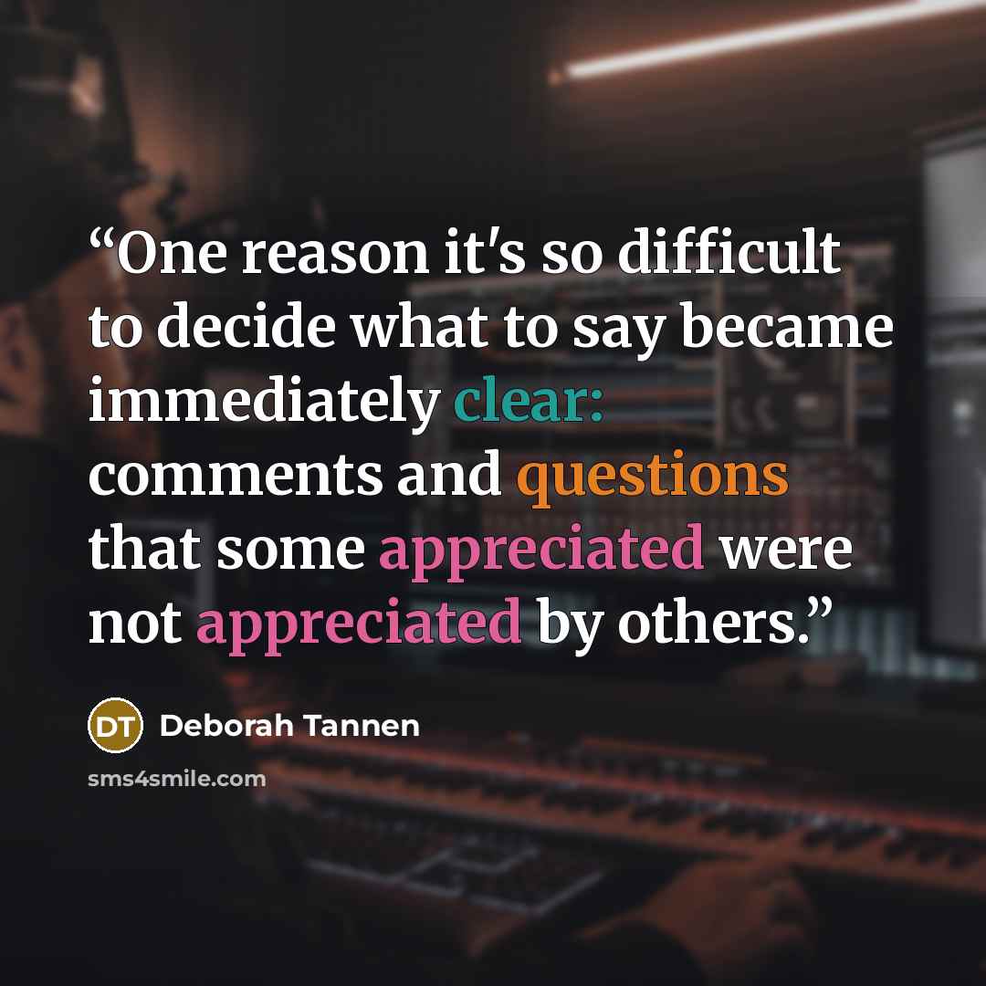 “One reason it's so difficult to decide what to say became immediately clear: comments and questions that some appreciated were not appreciated by others.” quote by Deborah Tannen