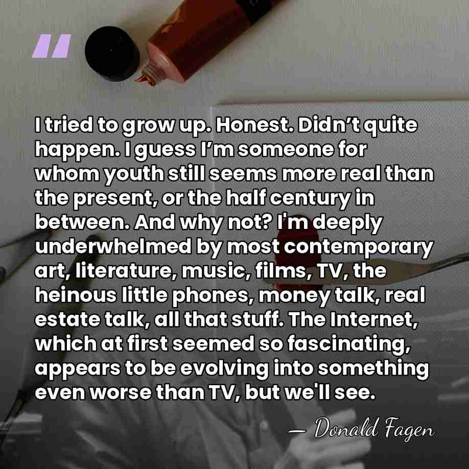 I tried to grow up. Honest. Didn’t quite happen. I guess I’m&hellip; - Donald Fagen