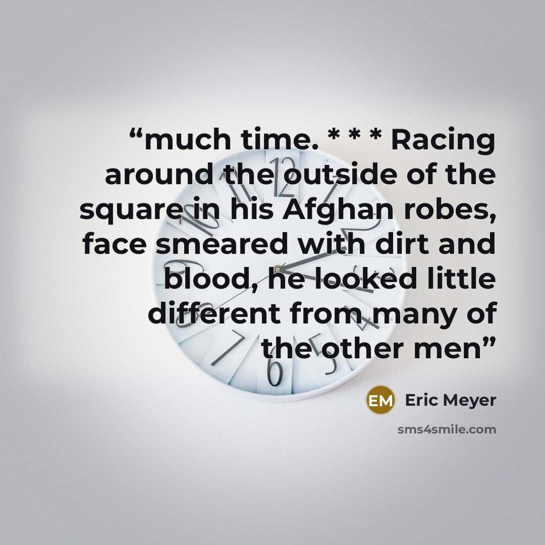 “much time. * * * Racing around the outside of the square in his Afghan robes, face smeared with dirt and blood, he looked little different from many of the other men” quote by Eric Meyer