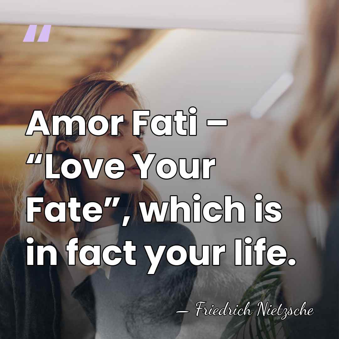 Amor Fati – “Love Your Fate”, which is in fact your life. - Friedrich Nietzsche