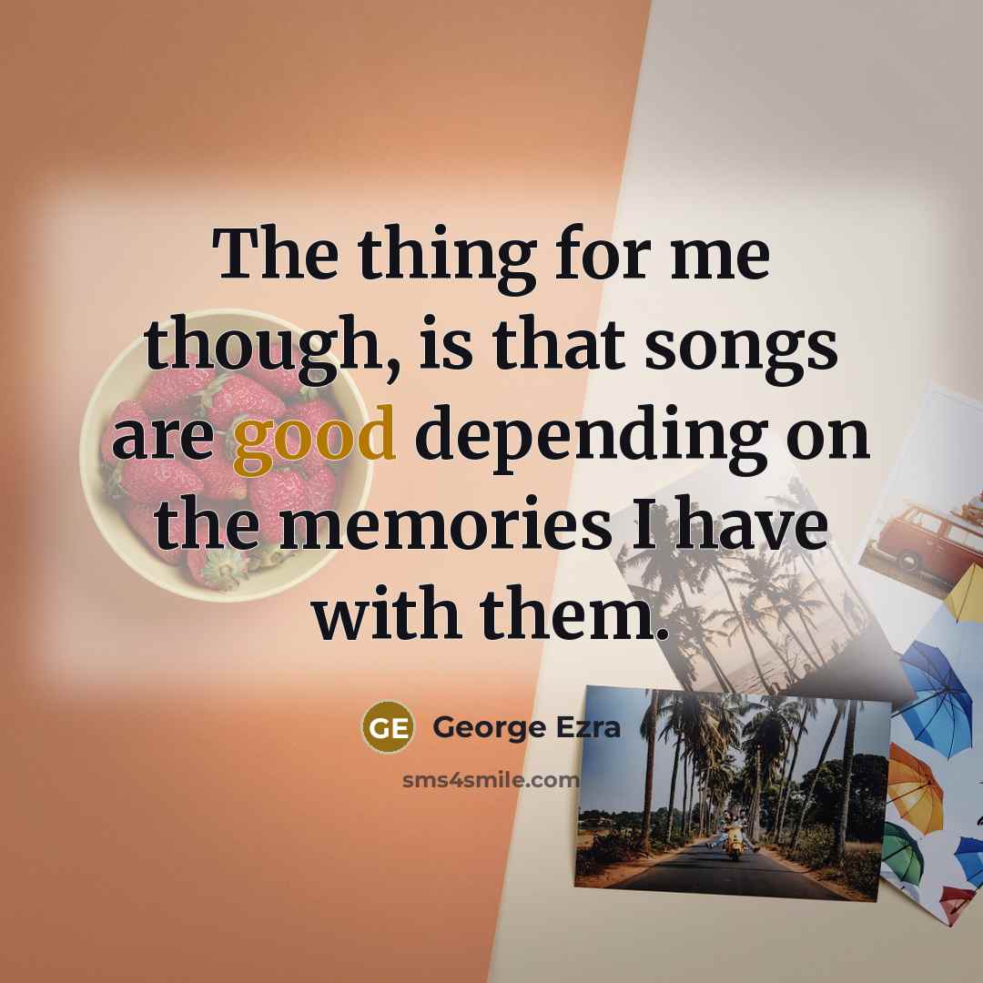 “The thing for me though, is that songs are good…” quote by George Ezra