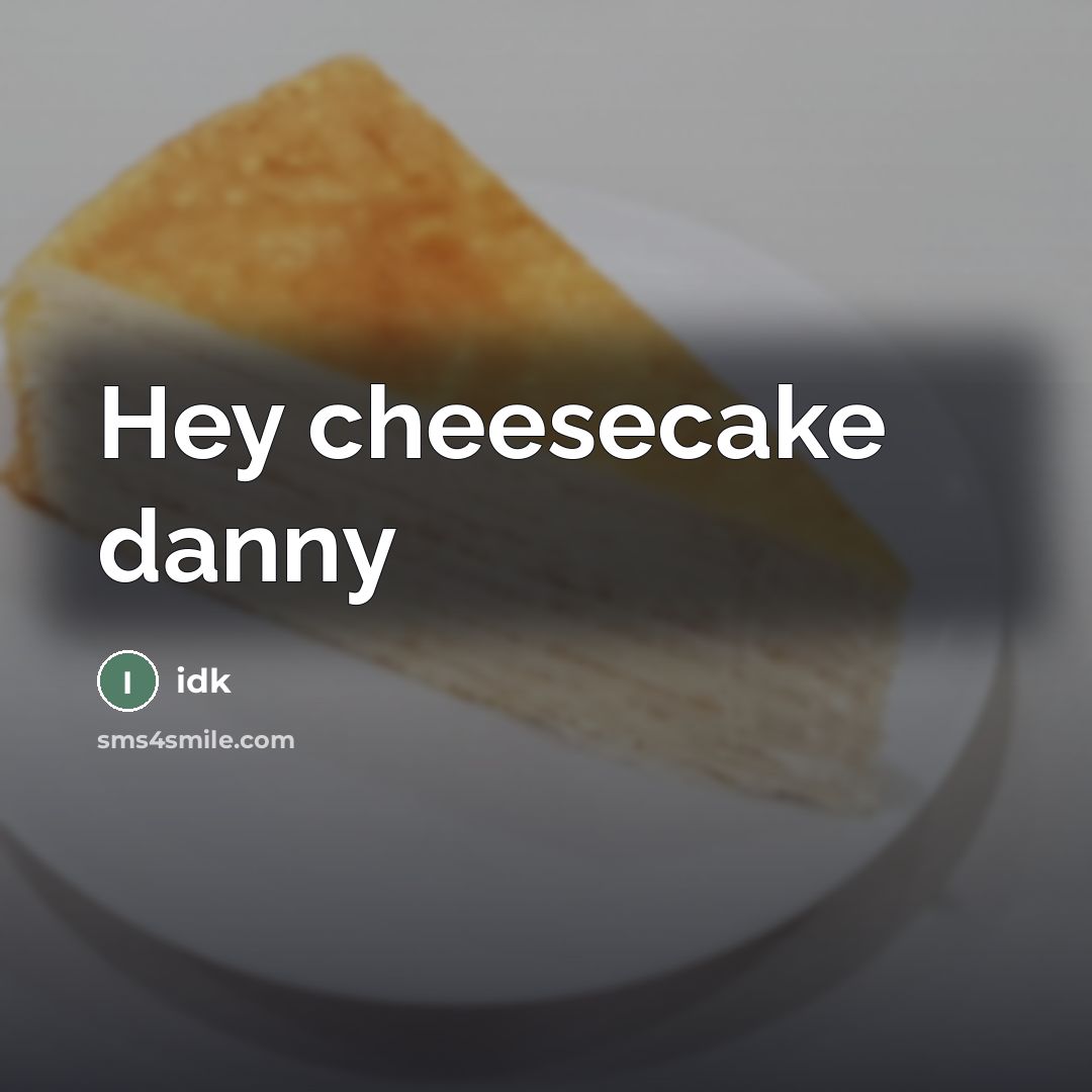 “Hey cheesecake danny…” quote by Idk