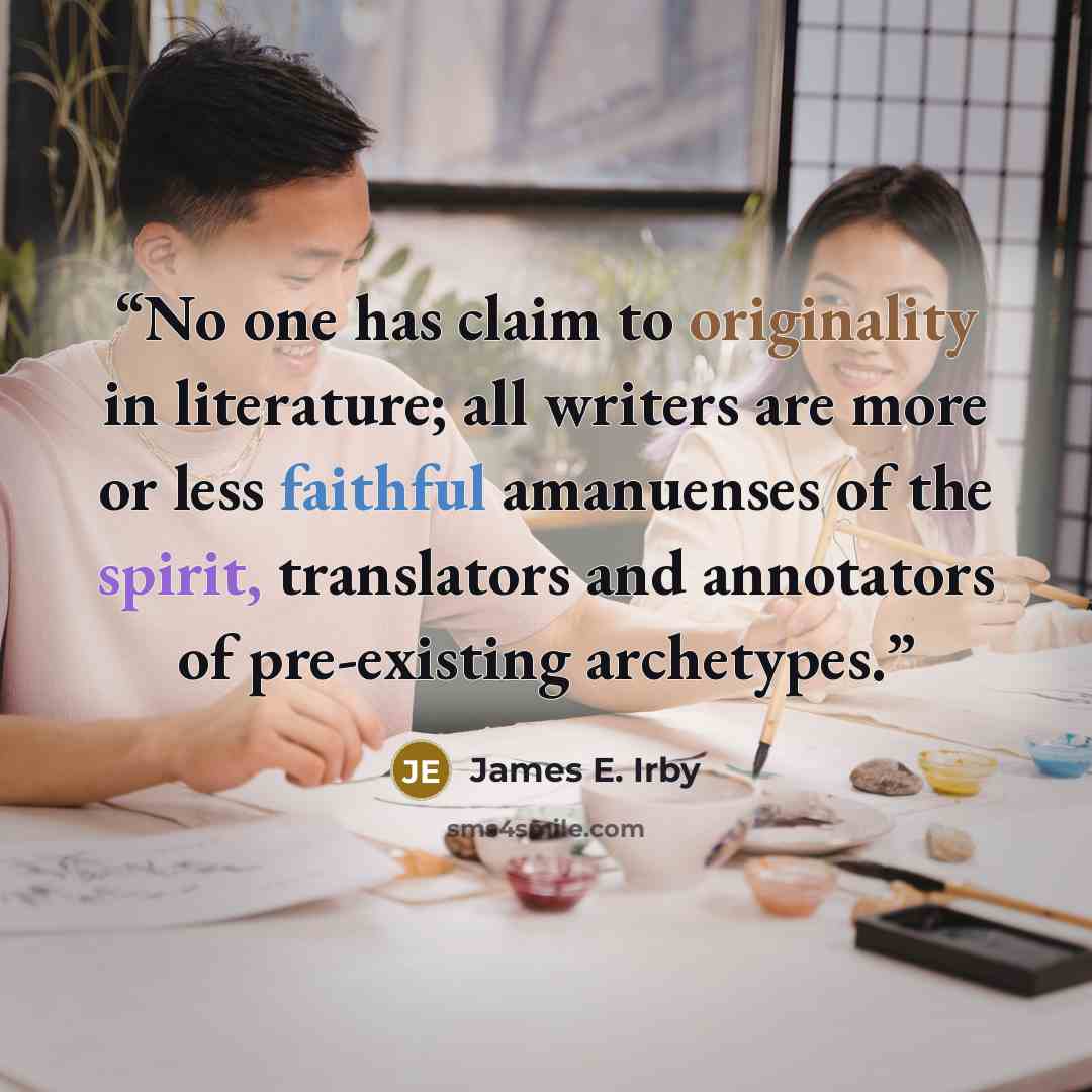 “No one has claim to originality in literature; all writers are more or less faithful amanuenses of the spirit, translators and annotators of pre-existing archetypes.” quote by James E. Irby