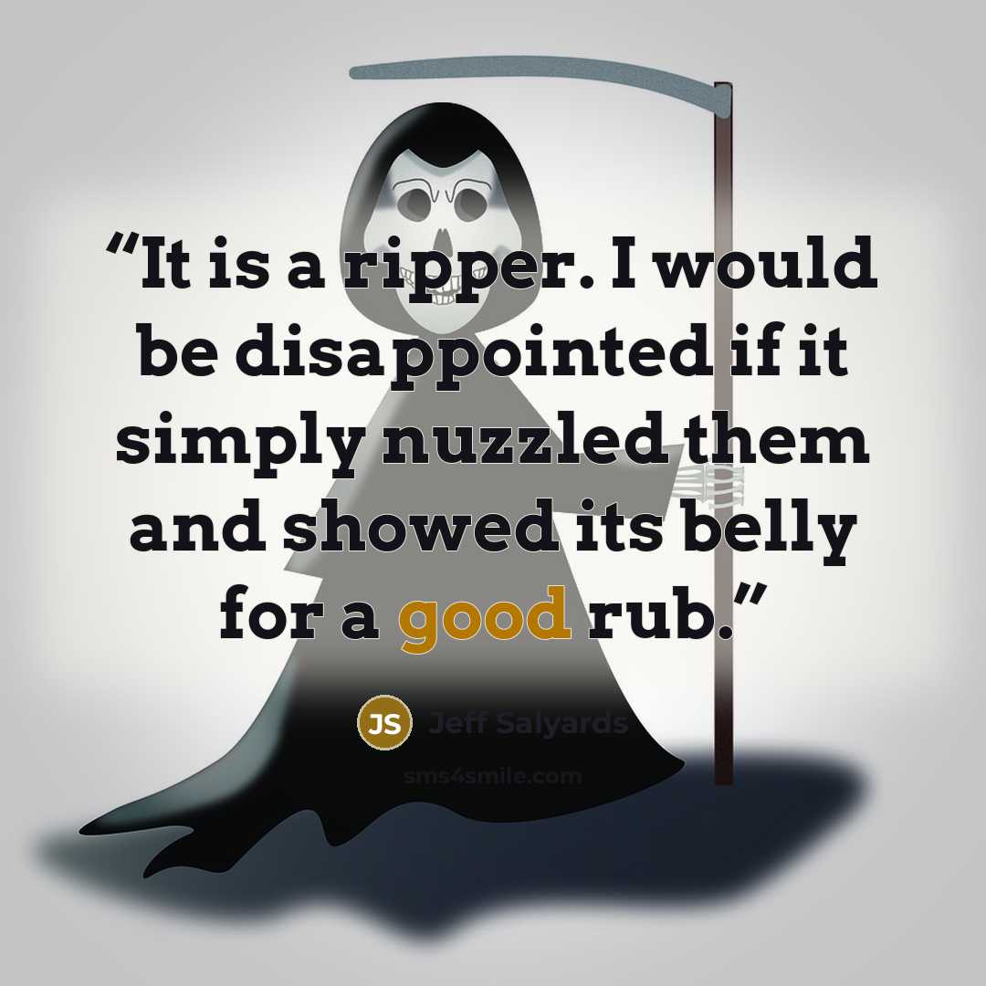 “It is a ripper. I would be disappointed if it simply nuzzled them and showed its belly for a good rub.” quote by Jeff Salyards