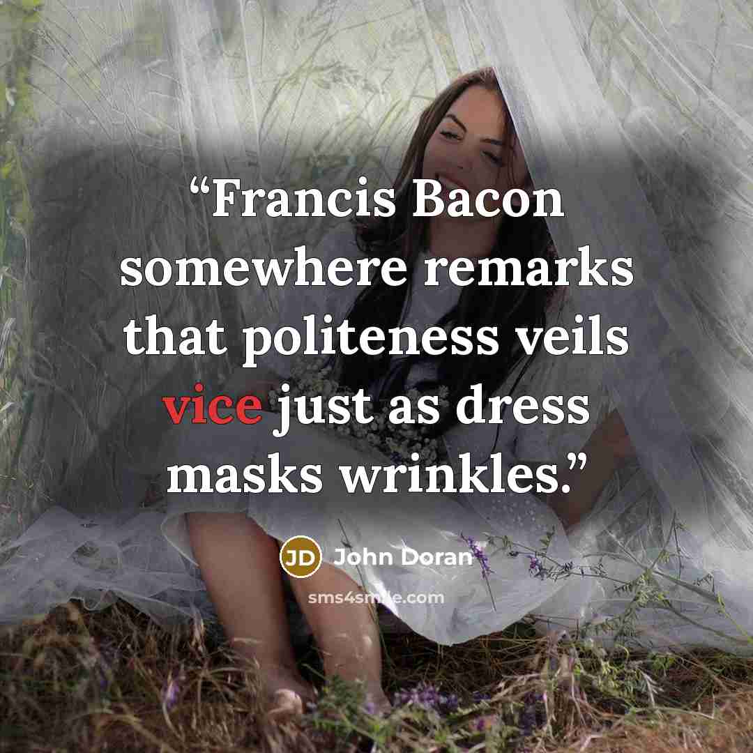 “Francis Bacon somewhere remarks that politeness veils vice just as dress masks wrinkles.” quote by John Doran