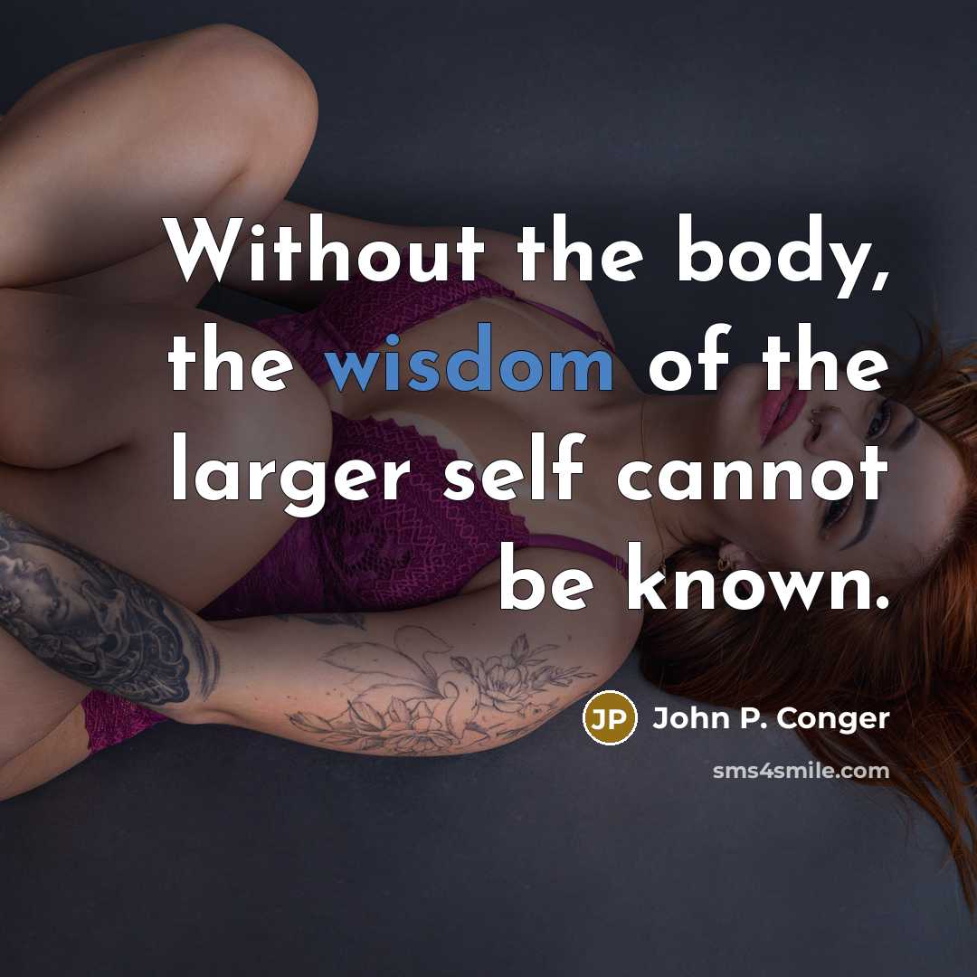 “Without the body, the wisdom of the larger self cannot be known.” quote by John P. Conger