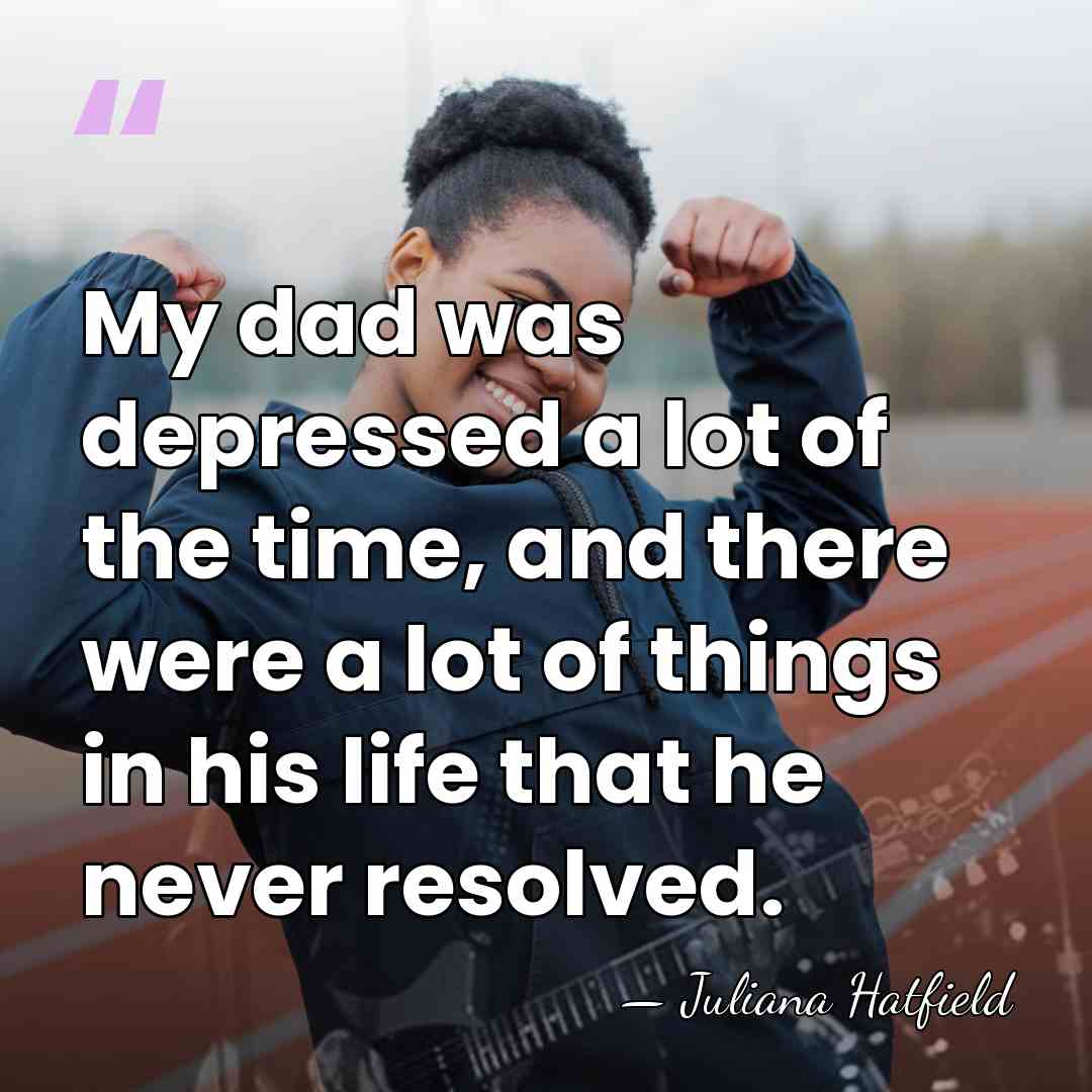 My dad was depressed a lot of the time, and there were&hellip; - Juliana Hatfield