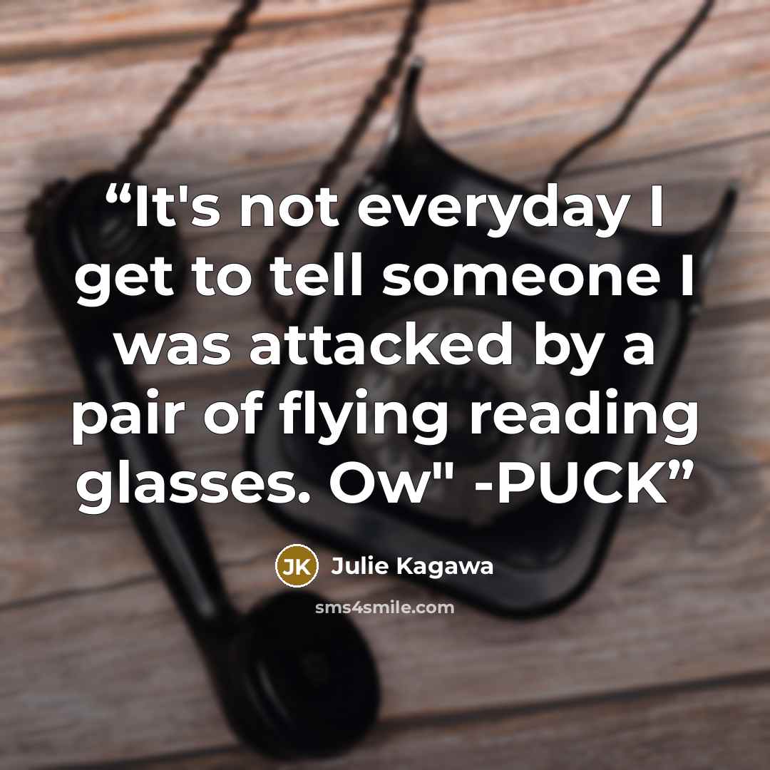“It's not everyday I get to tell someone I was attacked by a pair of flying reading glasses. Ow" -PUCK” quote by Julie Kagawa