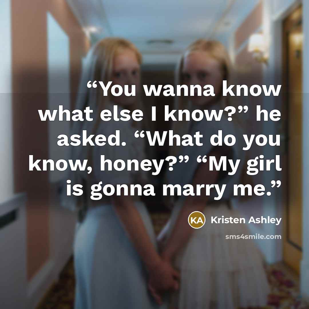 “You wanna know what else I know?” he asked. “What do you know, honey?” “My girl is gonna marry me.” quote by Kristen Ashley