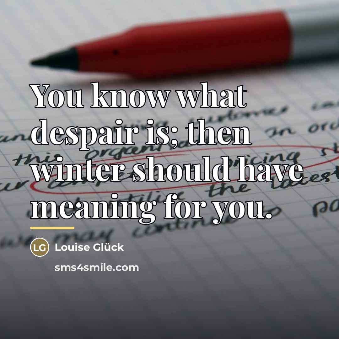 “You know what despair is; then winter should have meaning…” quote by Louise Glück