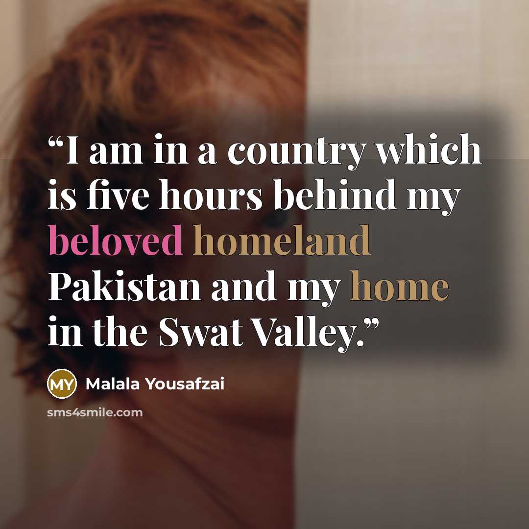 “I am in a country which is five hours behind my beloved homeland Pakistan and my home in the Swat Valley.” quote by Malala Yousafzai