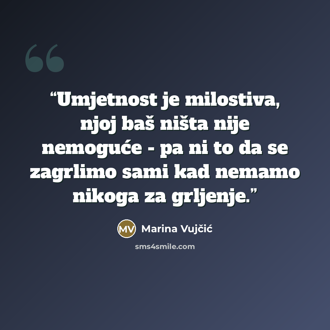 “Umjetnost je milostiva, njoj baš ništa nije nemoguće - pa ni to da se zagrlimo sami kad nemamo nikoga za grljenje.” quote by Marina Vujčić