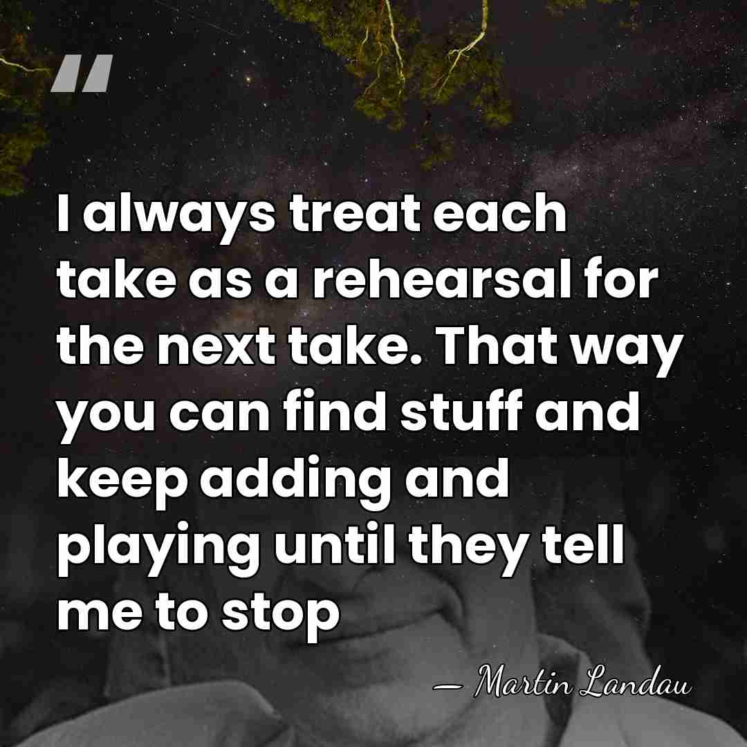 I always treat each take as a rehearsal for the next take.&hellip; - Martin Landau