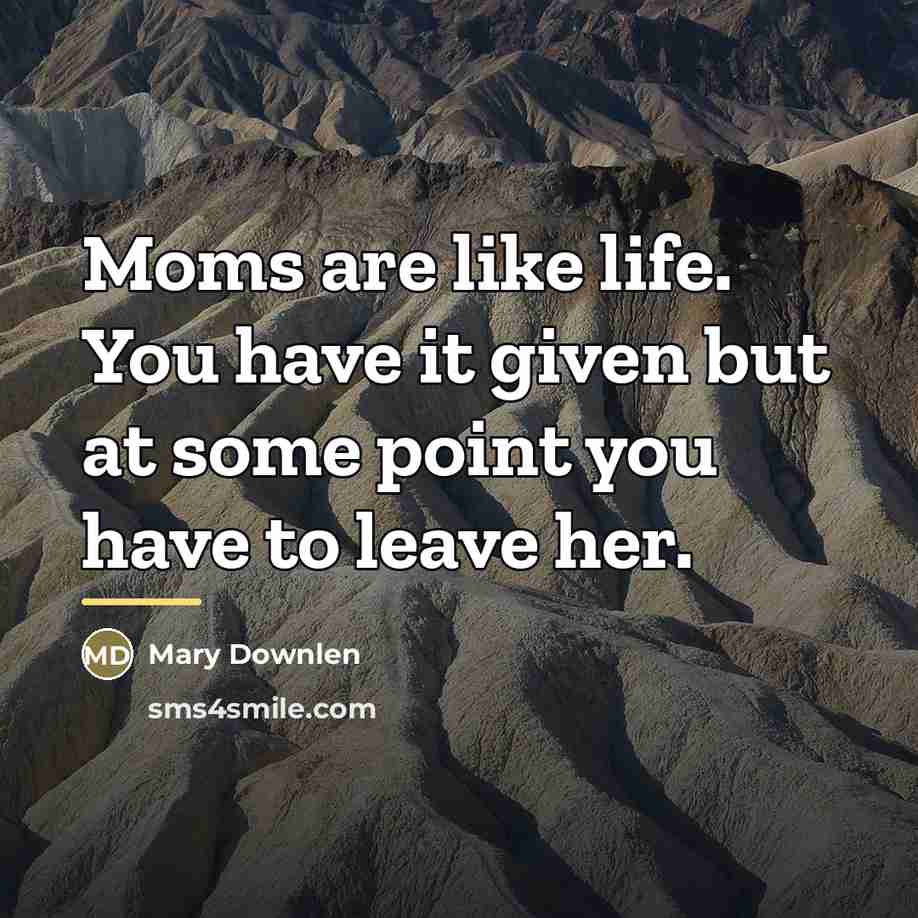 “Moms are like life. You have it given but at…” quote by Mary Downlen