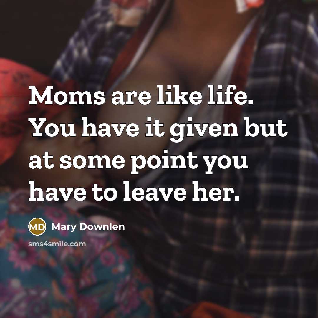 “Moms are like life. You have it given but at some point you have to leave her.” quote by Mary Downlen