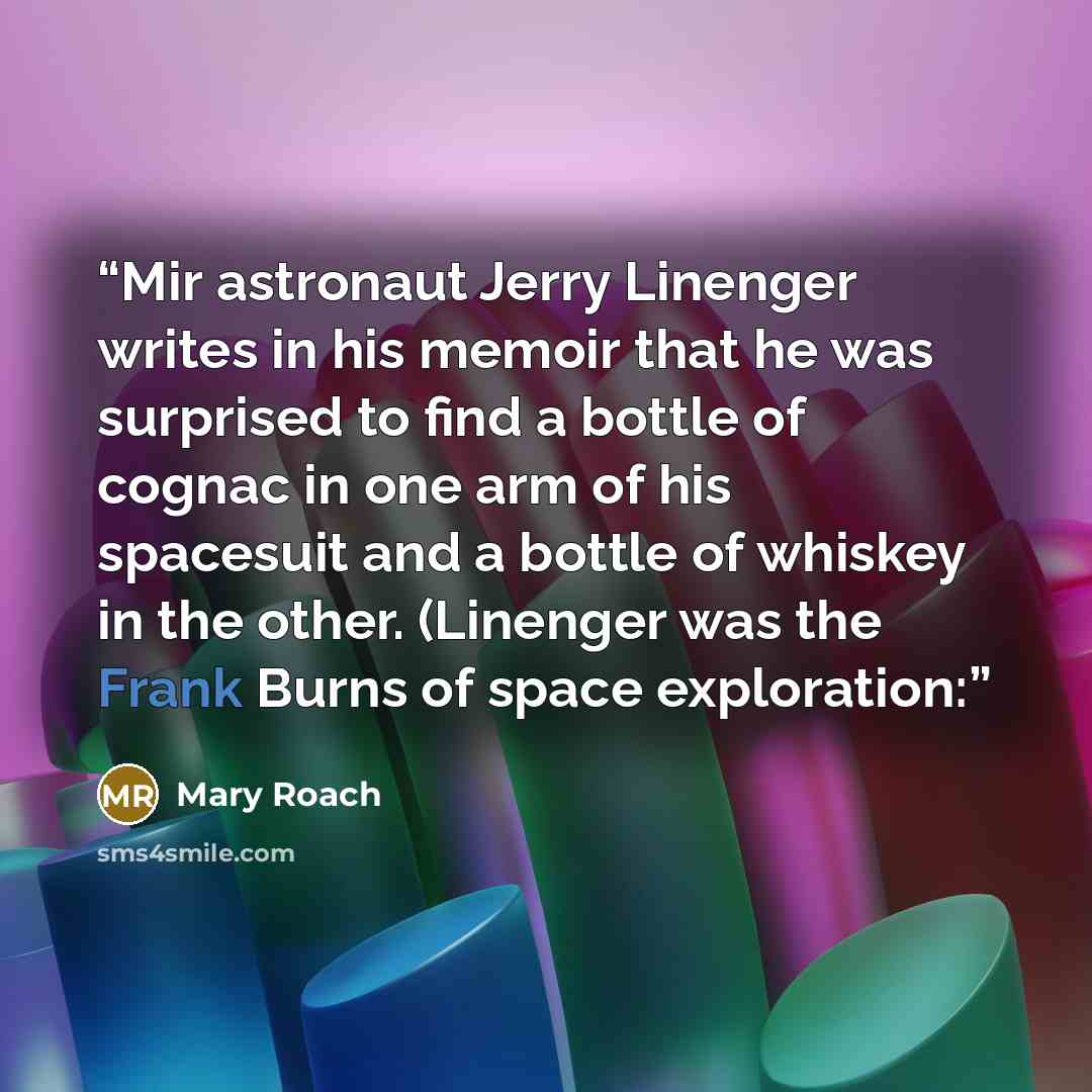 “Mir astronaut Jerry Linenger writes in his memoir that he was surprised to find a bottle of cognac in one arm of his spacesuit and a bottle of whiskey in the other. (Linenger was the Frank Burns of space exploration:” quote by Mary Roach