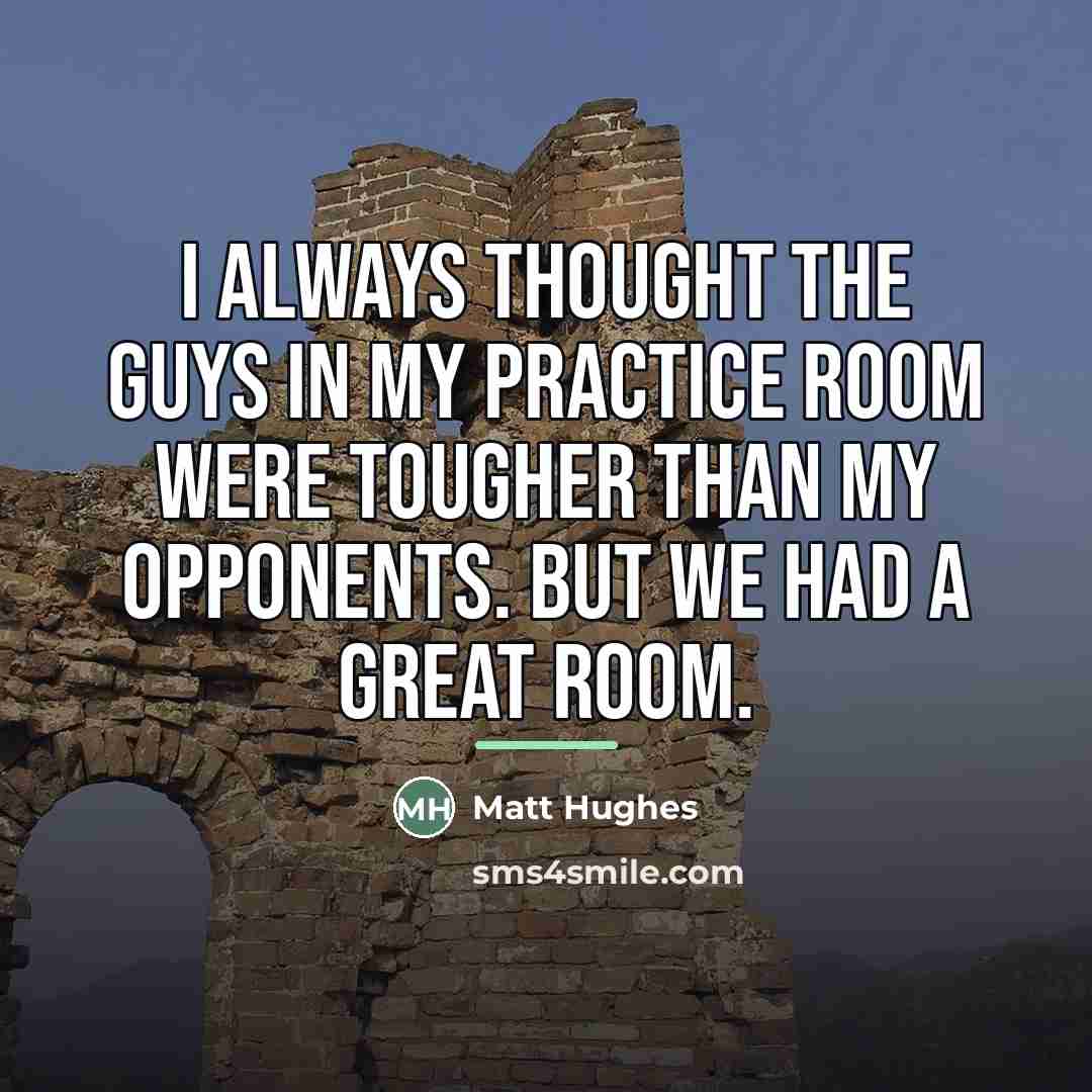 “I always thought the guys in my practice room were…” quote by Matt Hughes