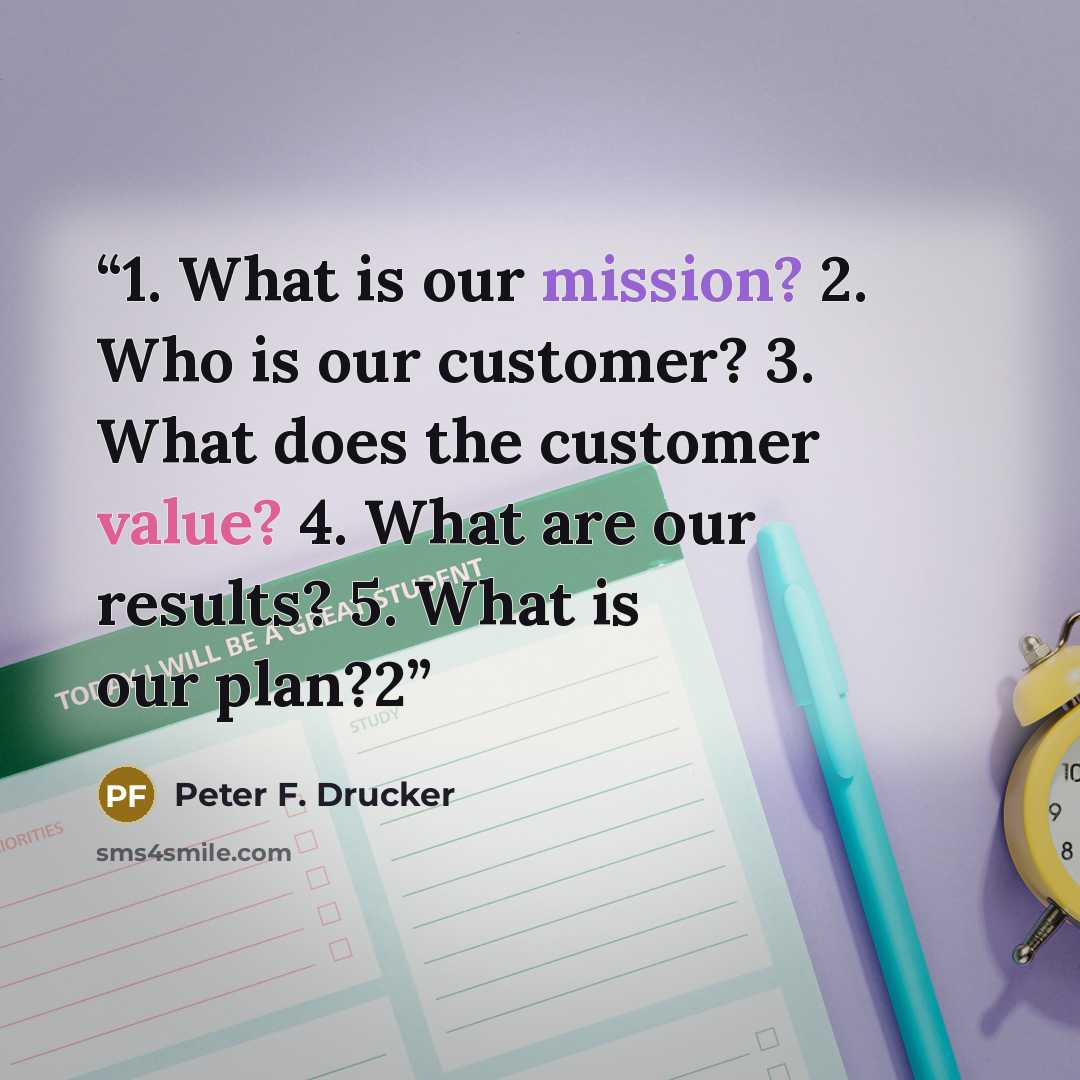 “1. What is our mission? 2. Who is our customer? 3. What does the customer value? 4. What are our results? 5. What is our plan?2” quote by Peter F. Drucker
