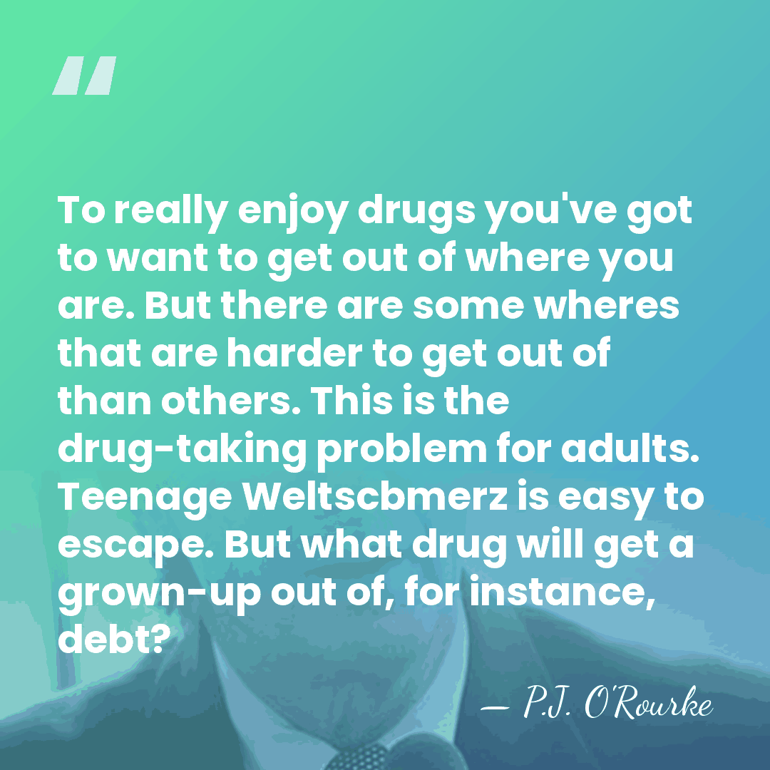 To really enjoy drugs you've got to want to get out of&hellip; - P.J. O'Rourke