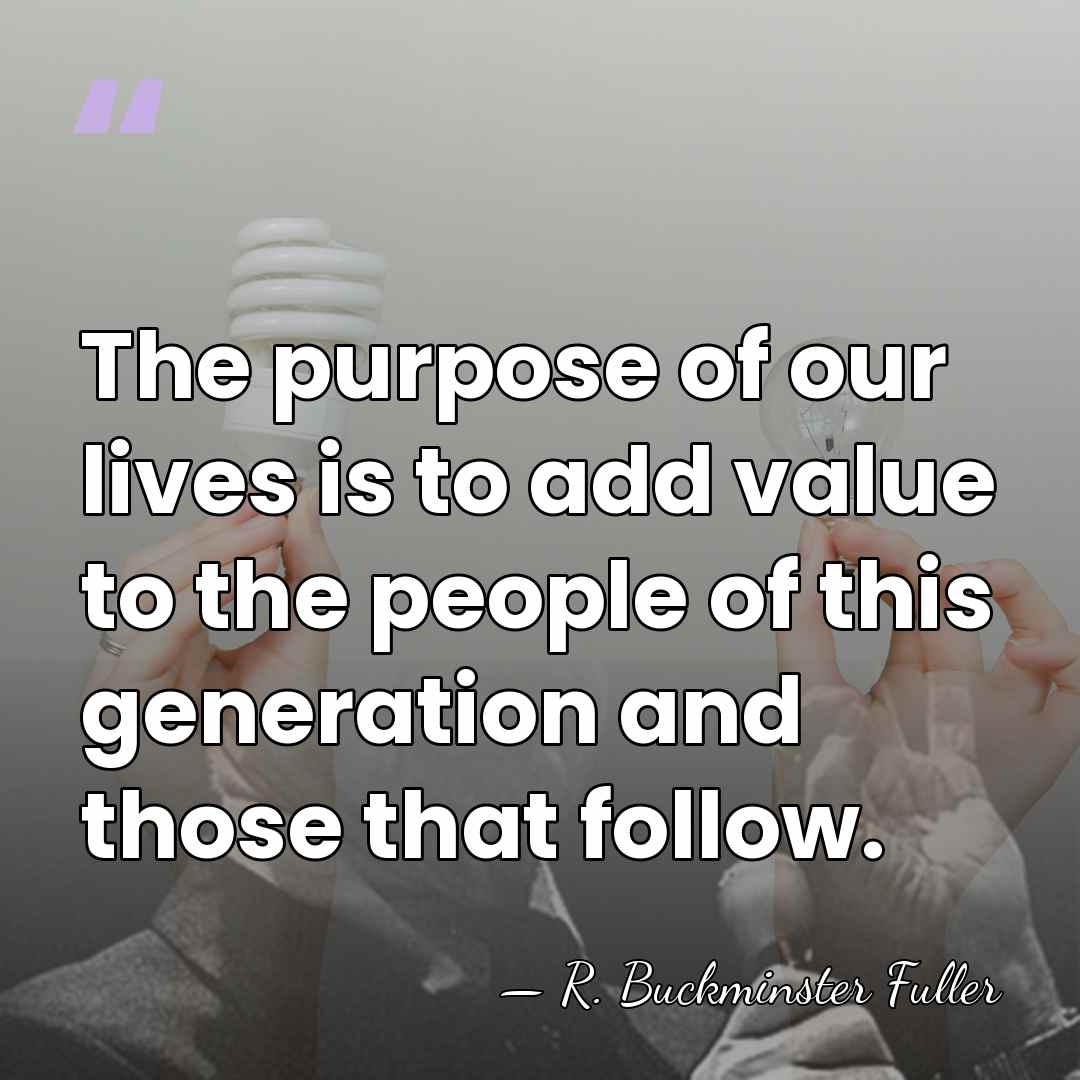 The purpose of our lives is to add value to the people&hellip; - R. Buckminster Fuller