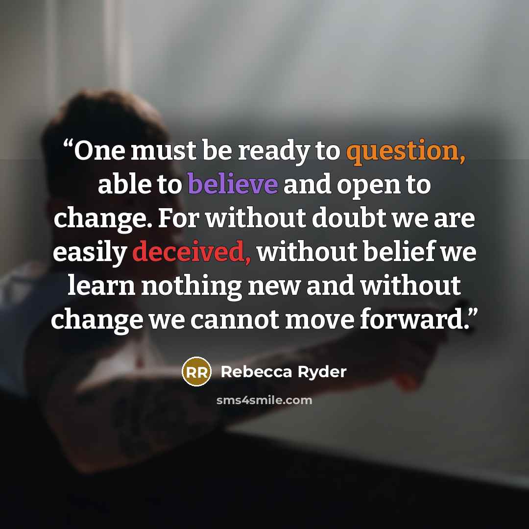 “One must be ready to question, able to believe and open to change. For without doubt we are easily deceived, without belief we learn nothing new and without change we cannot move forward.” quote by Rebecca Ryder