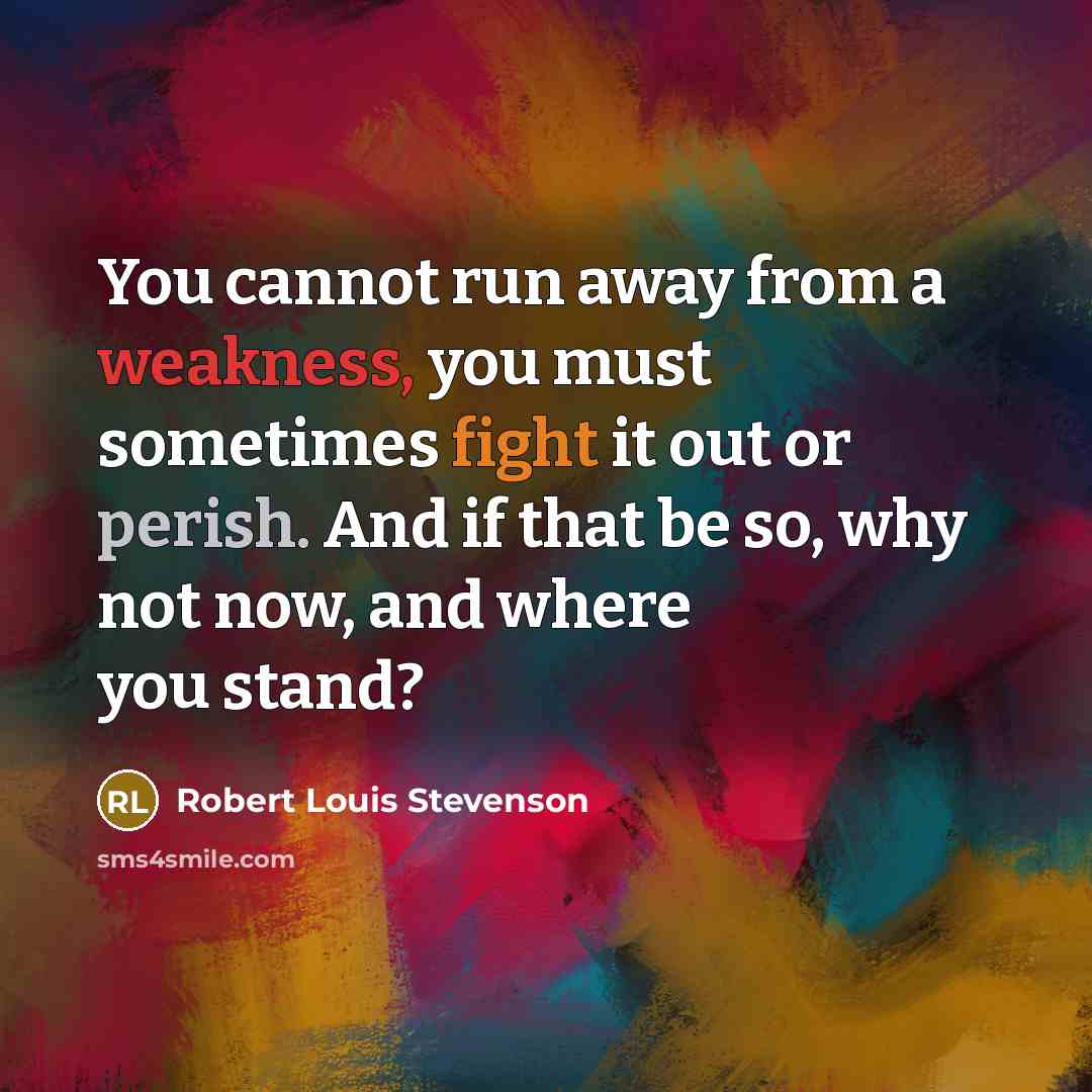 “You cannot run away from a weakness, you must sometimes fight it out or perish. And if that be so, why not now, and where you stand?” quote by Robert Louis Stevenson