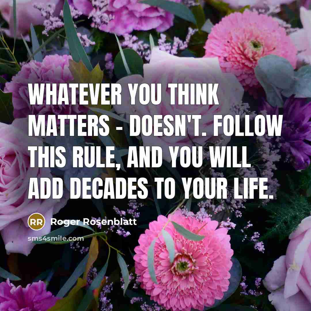 “Whatever you think matters - doesn't. Follow this rule, and…” quote by Roger Rosenblatt